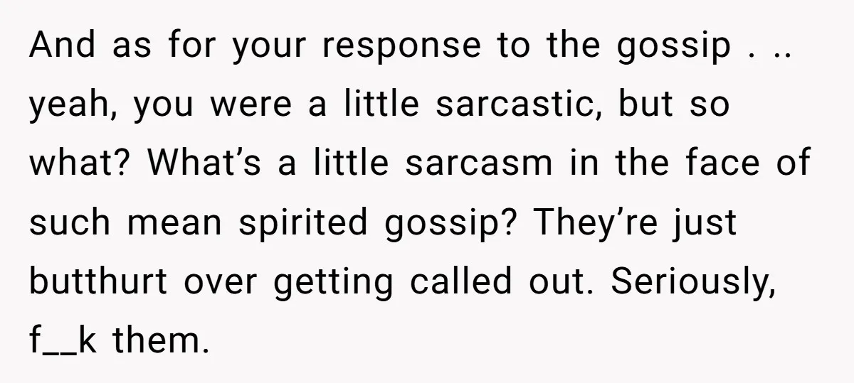 And as for your response to the gossip . .. yeah, you were a little sarcastic, but so what? What’s a little sarcasm in the face of such mean spirited...