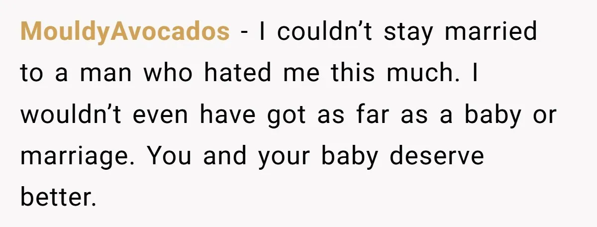 MouldyAvocados − I couldn’t stay married to a man who hated me this much. I wouldn’t even have got as far as a baby or marriage. You and your baby...