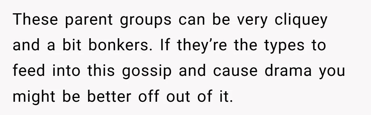 These parent groups can be very cliquey and a bit bonkers. If they’re the types to feed into this gossip and cause drama you might be better off out of...
