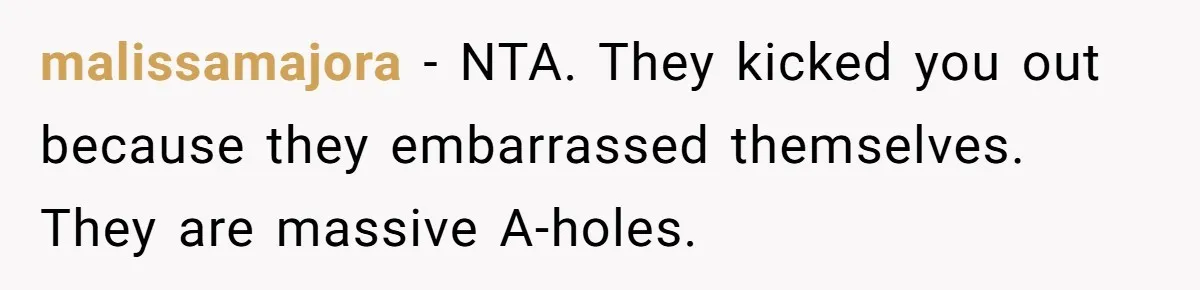 malissamajora − NTA. They kicked you out because they embarrassed themselves. They are massive A-holes.