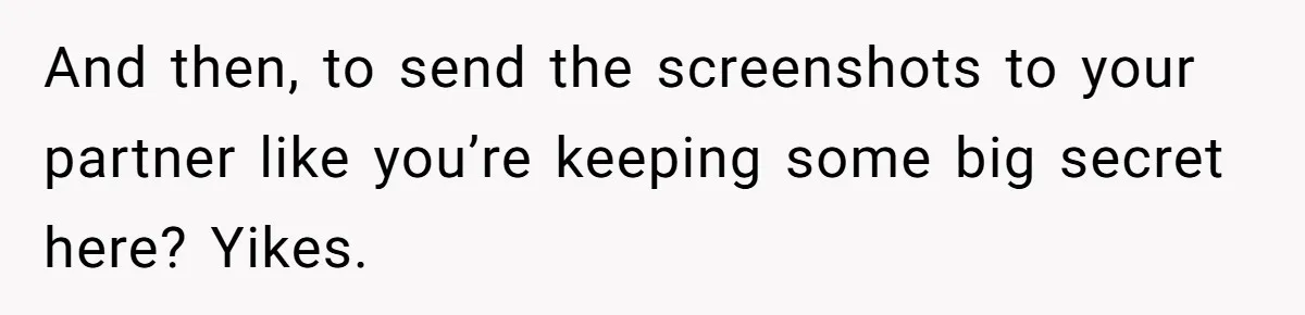 And then, to send the screenshots to your partner like you’re keeping some big secret here? Yikes.