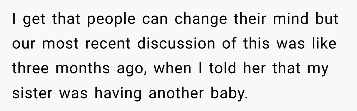 I get that people can change their mind but our most recent discussion of this was like three months ago, when I told her that my sister was having another...