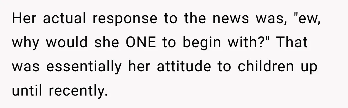 Her actual response to the news was, "ew, why would she ONE to begin with?" That was essentially her attitude to children up until recently.