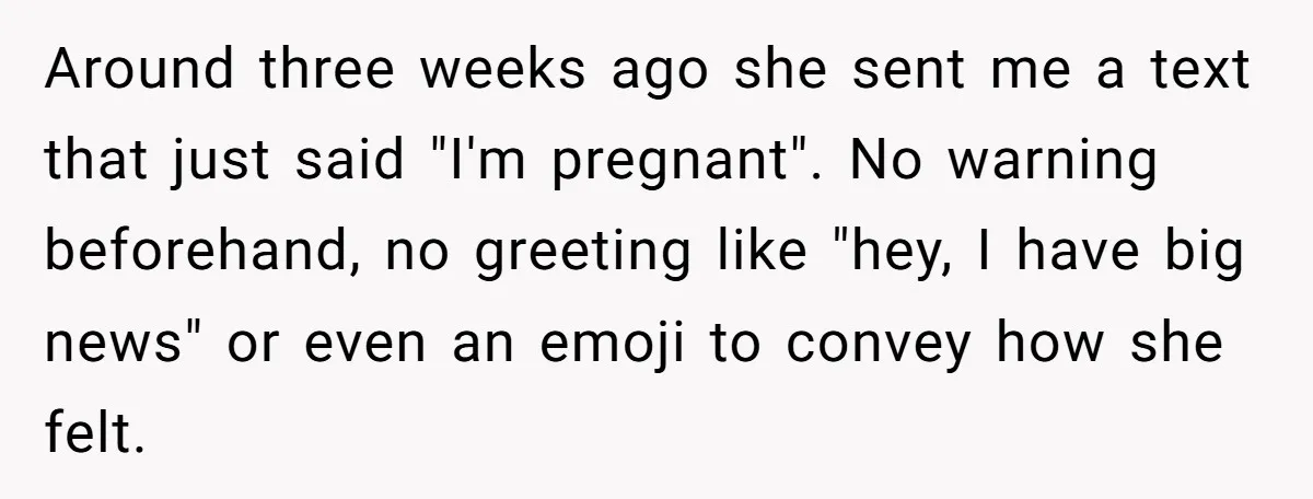 Around three weeks ago she sent me a text that just said "I'm pregnant". No warning beforehand, no greeting like "hey, I have big news" or even an emoji to...