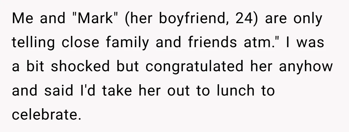 Me and "Mark" (her boyfriend, 24) are only telling close family and friends atm." I was a bit shocked but congratulated her anyhow and said I'd take her out to...