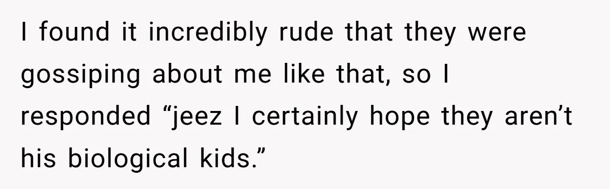 I found it incredibly rude that they were gossiping about me like that, so I responded “jeez I certainly hope they aren’t his biological kids.”