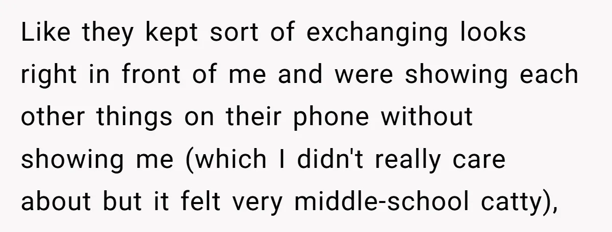 Like they kept sort of exchanging looks right in front of me and were showing each other things on their phone without showing me (which I didn't really care about...