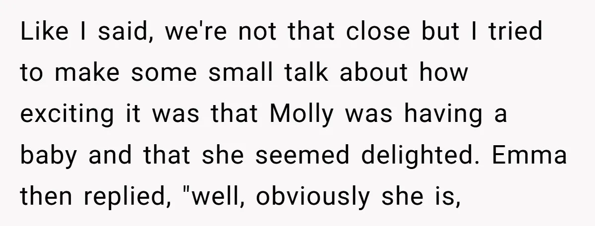 Like I said, we're not that close but I tried to make some small talk about how exciting it was that Molly was having a baby and that she seemed...