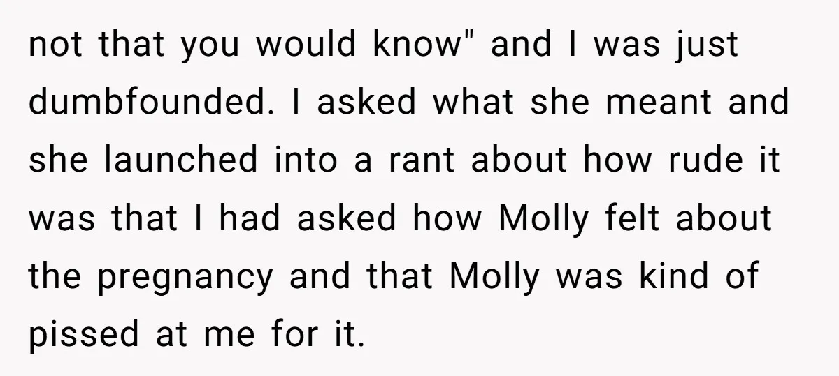 not that you would know" and I was just dumbfounded. I asked what she meant and she launched into a rant about how rude it was that I had asked...