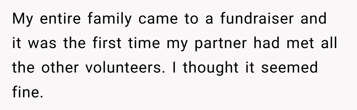 My entire family came to a fundraiser and it was the first time my partner had met all the other volunteers. I thought it seemed fine.