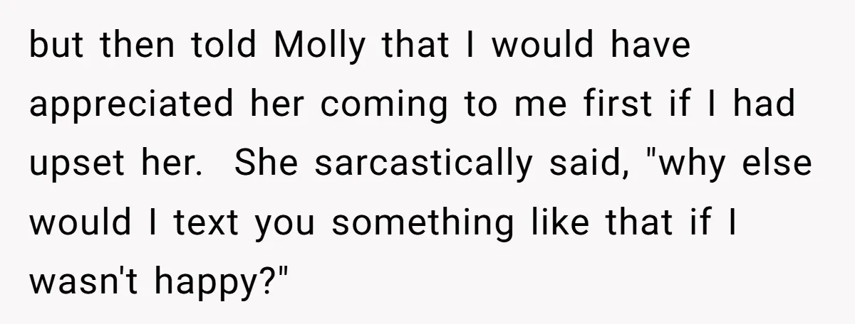 but then told Molly that I would have appreciated her coming to me first if I had upset her. She sarcastically said, "why else would I text you something like...