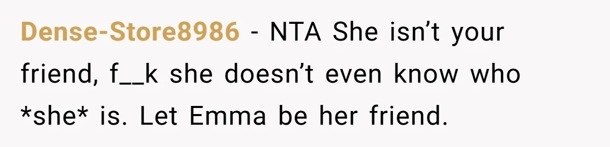 Dense-Store8986 − NTA She isn’t your friend, f__k she doesn’t even know who *she* is. Let Emma be her friend.
