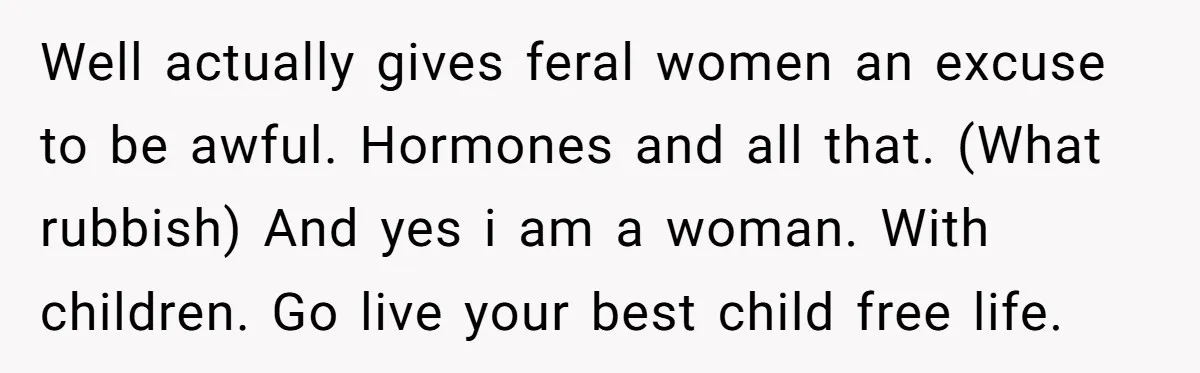 Well actually gives feral women an excuse to be awful. Hormones and all that. (What rubbish) And yes i am a woman. With children. Go live your best child free...