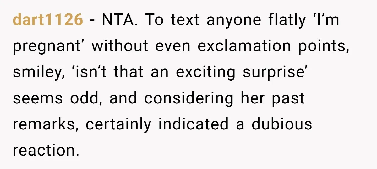 dart1126 − NTA. To text anyone flatly ‘I’m pregnant’ without even exclamation points, smiley, ‘isn’t that an exciting surprise’ seems odd, and considering her past remarks, certainly indicated a dubious...