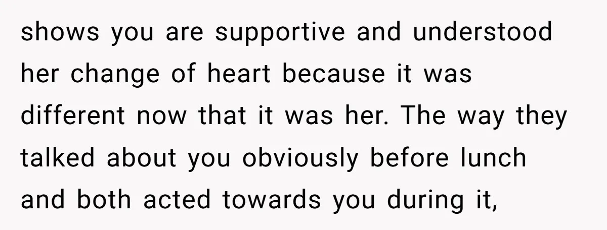 shows you are supportive and understood her change of heart because it was different now that it was her. The way they talked about you obviously before lunch and both...