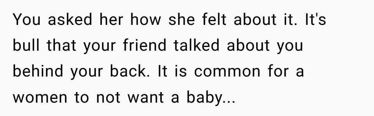 You asked her how she felt about it. It's bull that your friend talked about you behind your back. It is common for a women to not want a baby...