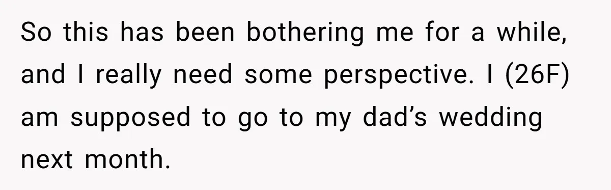 So this has been bothering me for a while, and I really need some perspective. I (26F) am supposed to go to my dad’s wedding next month.