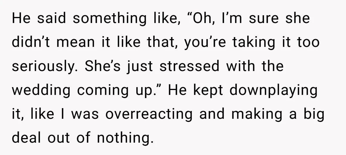 He said something like, “Oh, I’m sure she didn’t mean it like that, you’re taking it too seriously. She’s just stressed with the wedding coming up.” He kept downplaying it,...