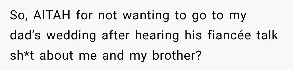 So, AITAH for not wanting to go to my dad’s wedding after hearing his fiancée talk sh*t about me and my brother?