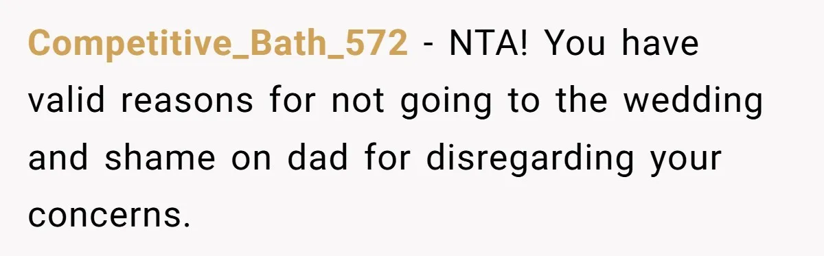 Competitive_Bath_572 − NTA! You have valid reasons for not going to the wedding and shame on dad for disregarding your concerns.