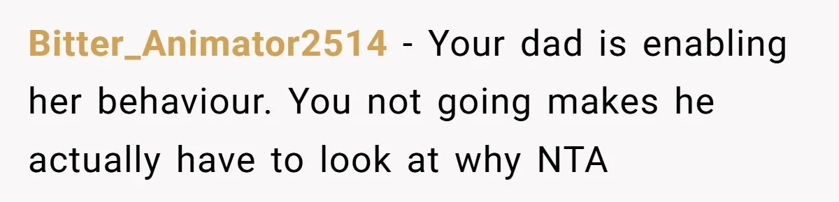 Bitter_Animator2514 − Your dad is enabling her behaviour. You not going makes he actually have to look at why NTA