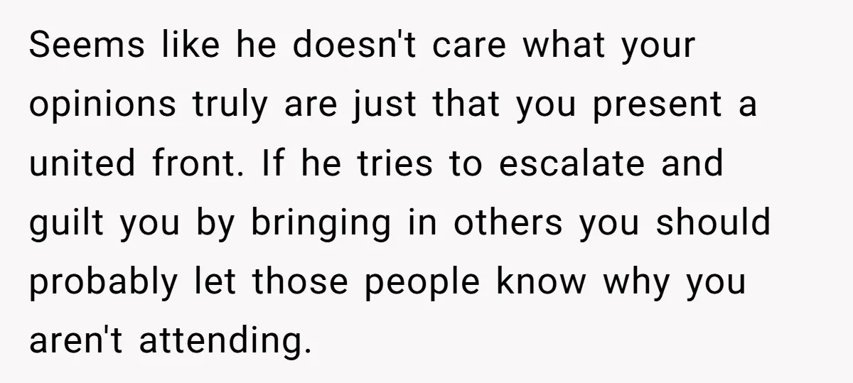 Seems like he doesn't care what your opinions truly are just that you present a united front. If he tries to escalate and guilt you by bringing in others you...