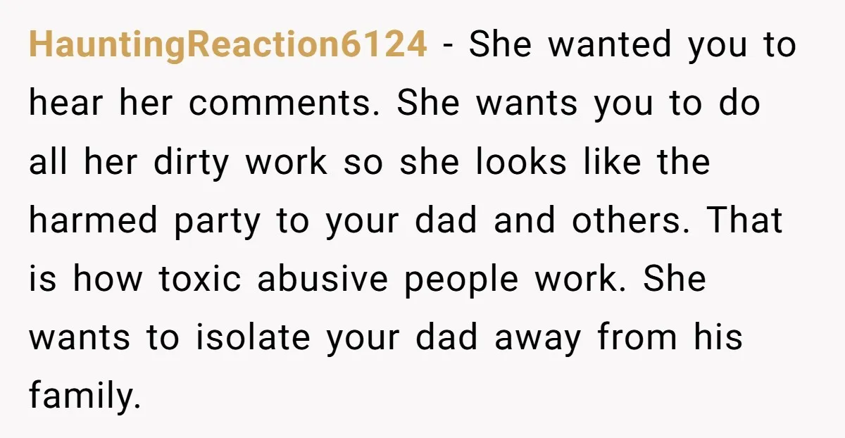 HauntingReaction6124 − She wanted you to hear her comments. She wants you to do all her dirty work so she looks like the harmed party to your dad and others....