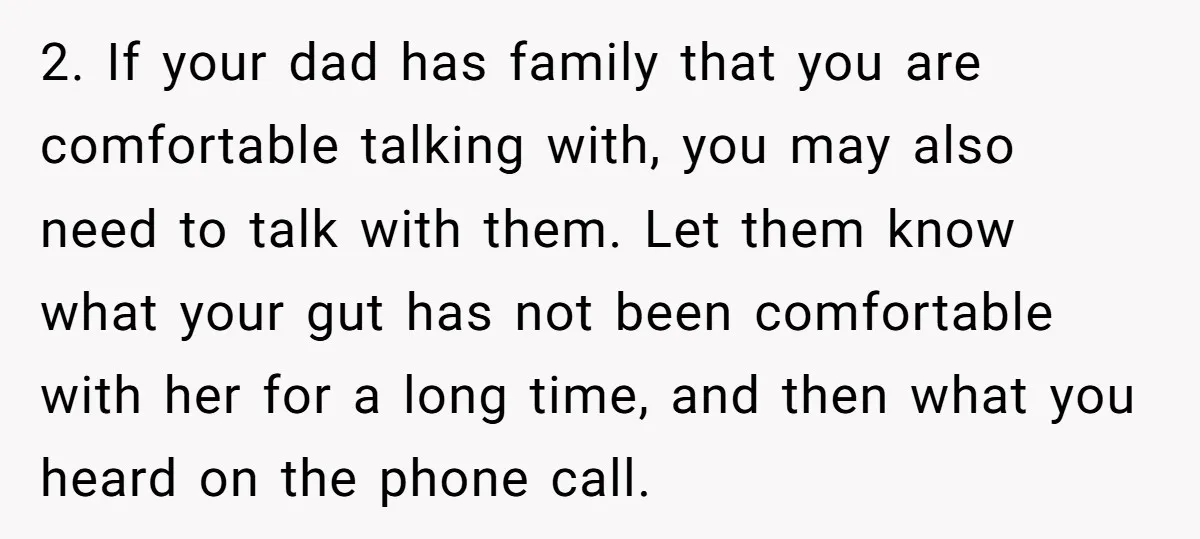 2. If your dad has family that you are comfortable talking with, you may also need to talk with them. Let them know what your gut has not been comfortable...