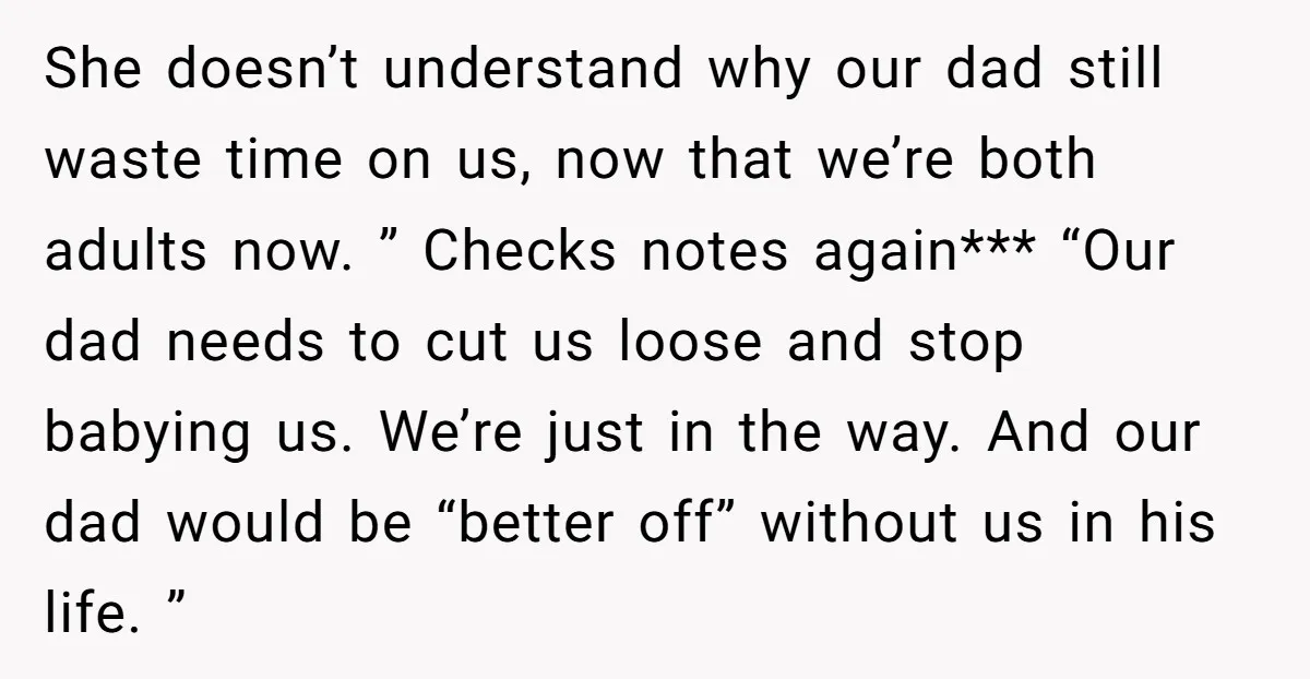 She doesn’t understand why our dad still waste time on us, now that we’re both adults now. ” Checks notes again*** “Our dad needs to cut us loose and stop...
