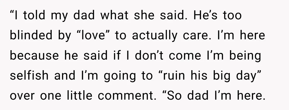 “I told my dad what she said. He’s too blinded by “love” to actually care. I’m here because he said if I don’t come I’m being selfish and I’m going...