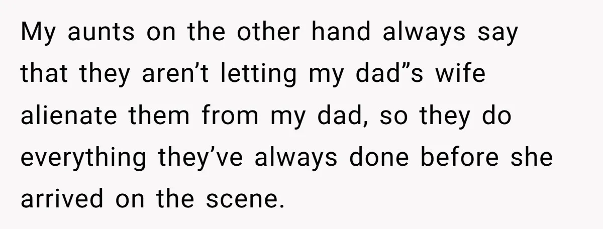 My aunts on the other hand always say that they aren’t letting my dad”s wife alienate them from my dad, so they do everything they’ve always done before she arrived...