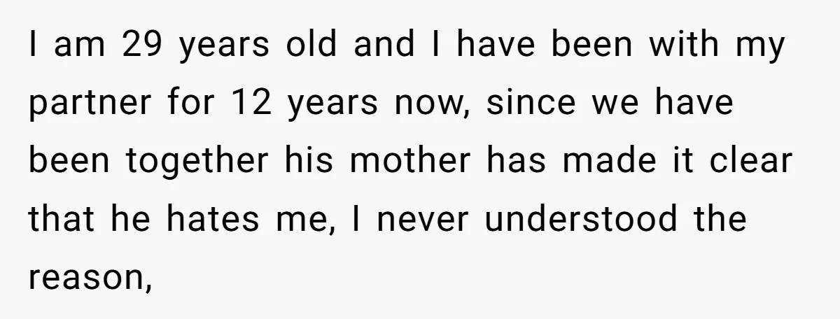 I am 29 years old and I have been with my partner for 12 years now, since we have been together his mother has made it clear that he hates...