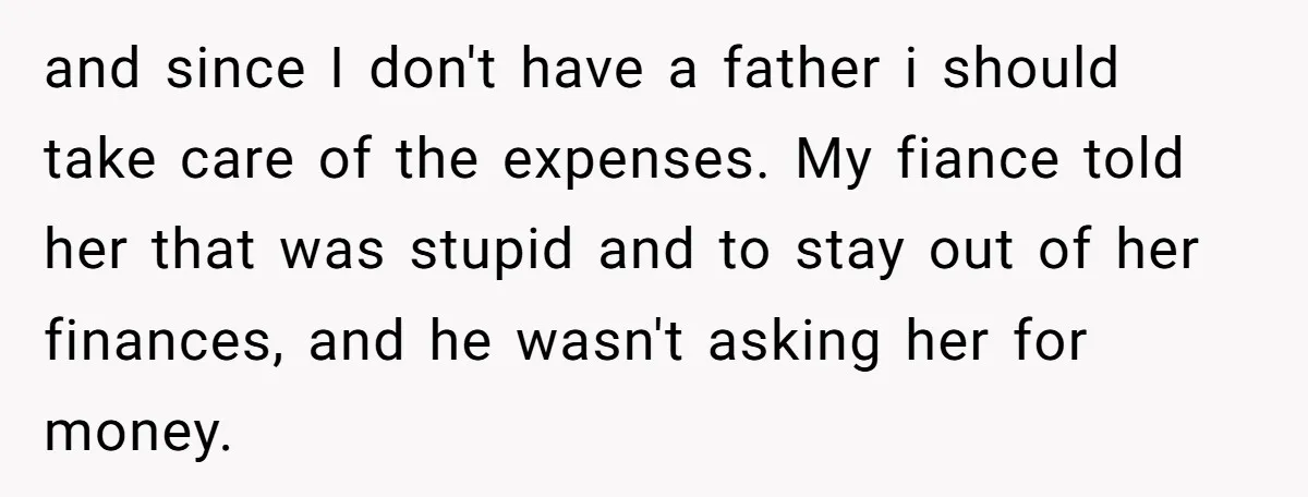 and since I don't have a father i should take care of the expenses. My fiance told her that was stupid and to stay out of her finances, and he...