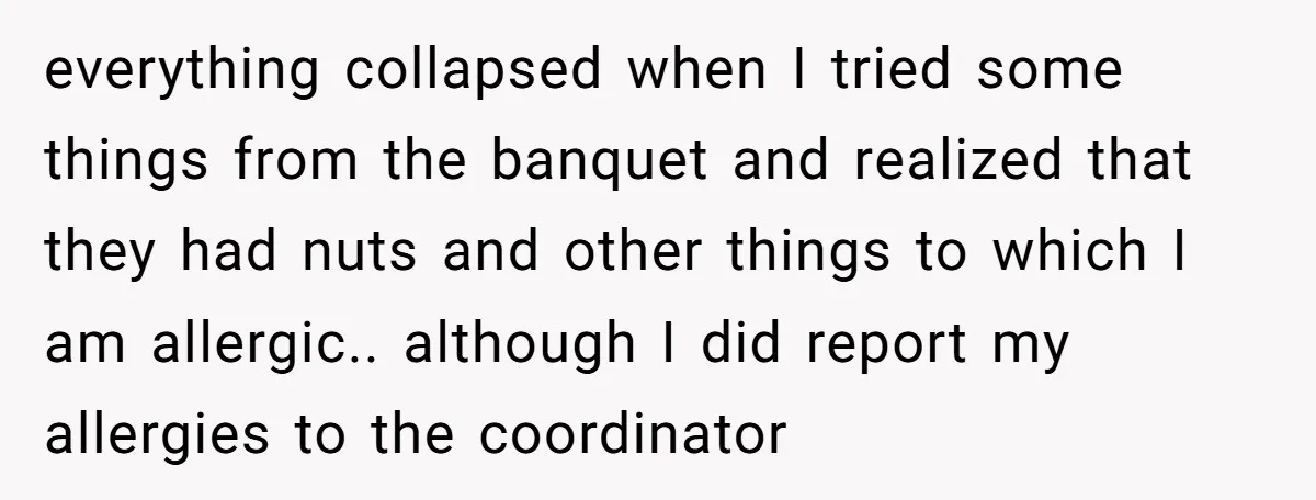 everything collapsed when I tried some things from the banquet and realized that they had nuts and other things to which I am allergic.. although I did report my allergies...