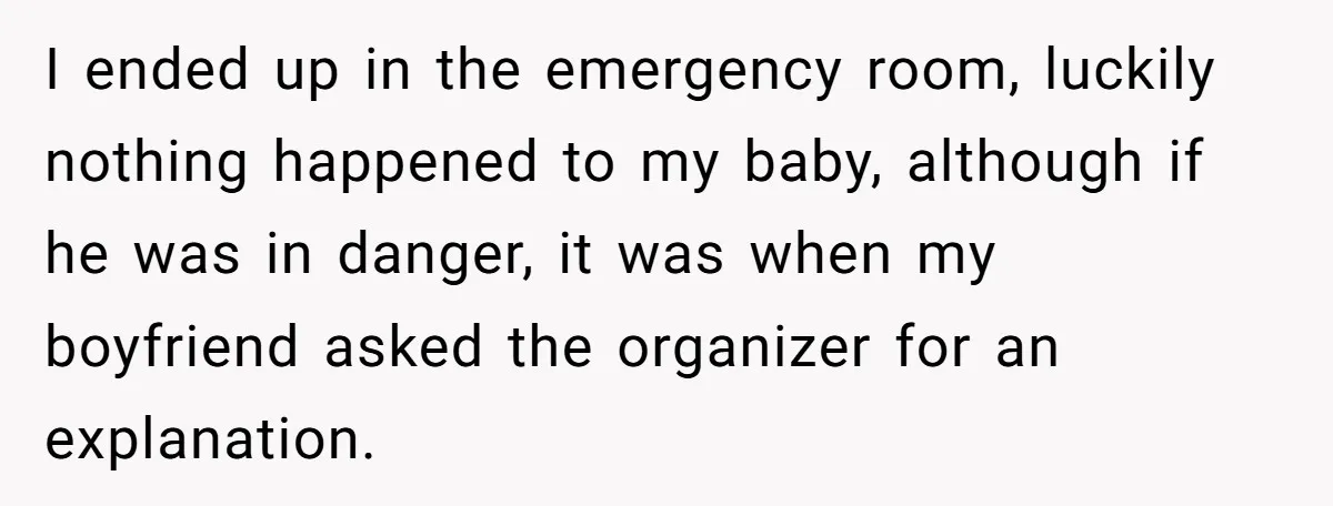 I ended up in the emergency room, luckily nothing happened to my baby, although if he was in danger, it was when my boyfriend asked the organizer for an explanation.
