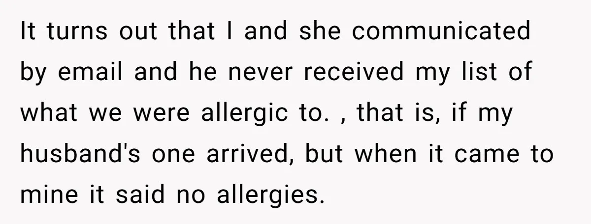 It turns out that I and she communicated by email and he never received my list of what we were allergic to. , that is, if my husband's one arrived,...