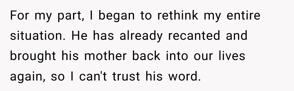 For my part, I began to rethink my entire situation. He has already recanted and brought his mother back into our lives again, so I can't trust his word.