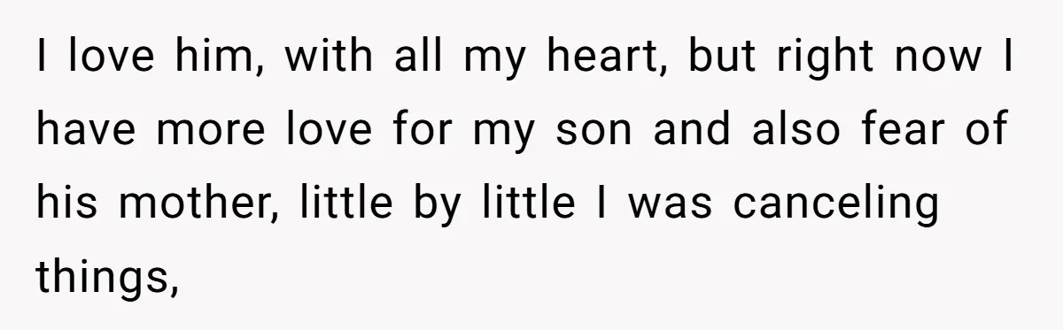 I love him, with all my heart, but right now I have more love for my son and also fear of his mother, little by little I was canceling things,