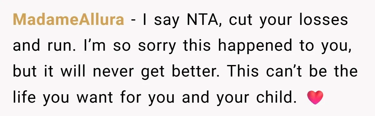 MadameAllura − I say NTA, cut your losses and run. I’m so sorry this happened to you, but it will never get better. This can’t be the life you want...