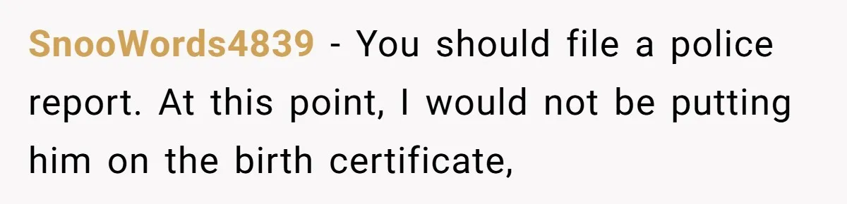 SnooWords4839 − You should file a police report. At this point, I would not be putting him on the birth certificate,