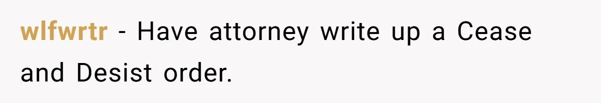 wlfwrtr − Have attorney write up a Cease and Desist order.
