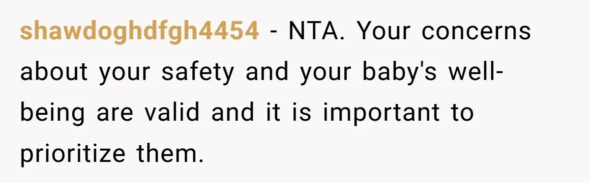 shawdoghdfgh4454 − NTA. Your concerns about your safety and your baby's well-being are valid and it is important to prioritize them.