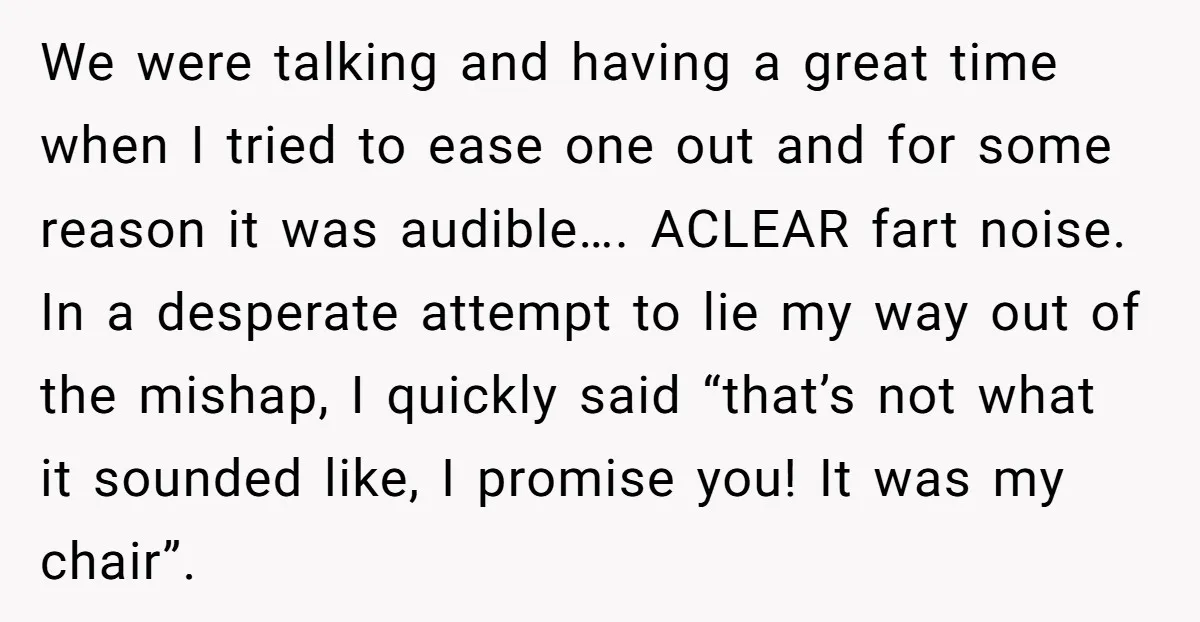 We were talking and having a great time when I tried to ease one out and for some reason it was audible…. ACLEAR fart noise. In a desperate attempt to...