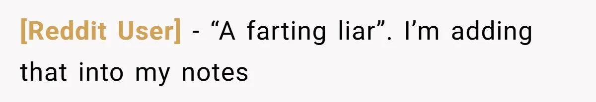 [Reddit User] − “A farting liar”. I’m adding that into my notes