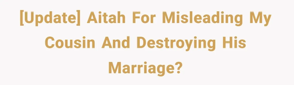 [UPDATE] AITAH for misleading my cousin and destroying his marriage?