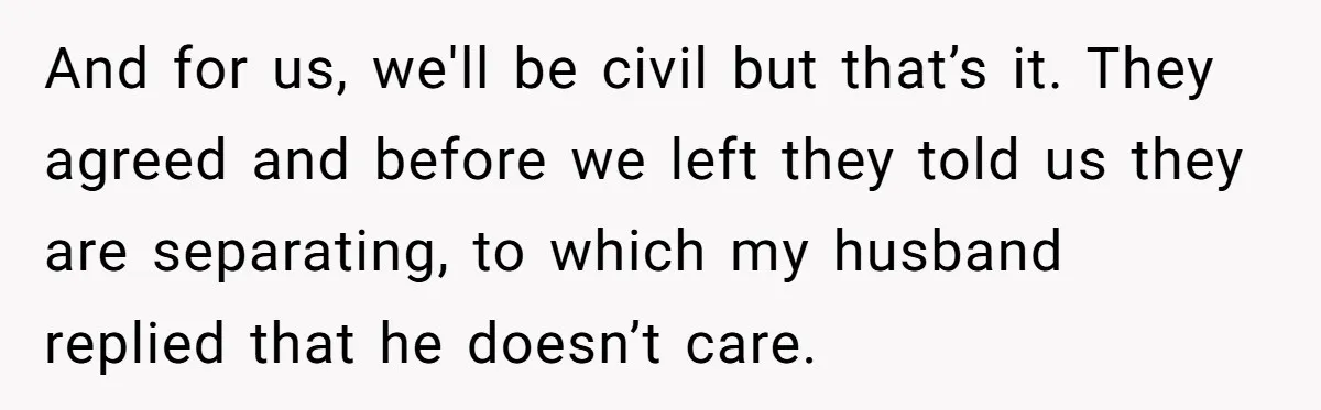 And for us, we'll be civil but that’s it. They agreed and before we left they told us they are separating, to which my husband replied that he doesn’t care.