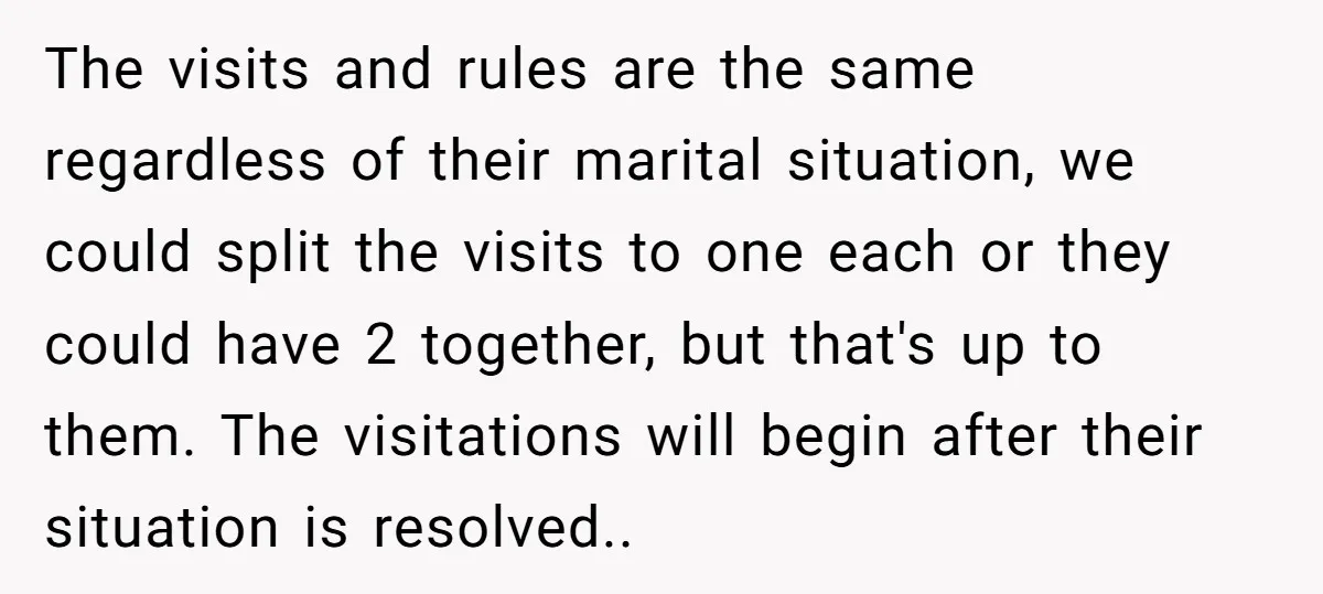 The visits and rules are the same regardless of their marital situation, we could split the visits to one each or they could have 2 together, but that's up to...