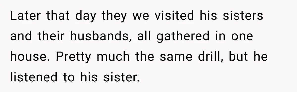 Later that day they we visited his sisters and their husbands, all gathered in one house. Pretty much the same drill, but he listened to his sister.