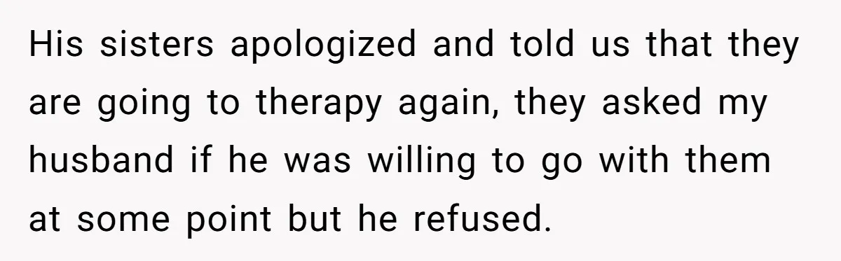 His sisters apologized and told us that they are going to therapy again, they asked my husband if he was willing to go with them at some point but he...