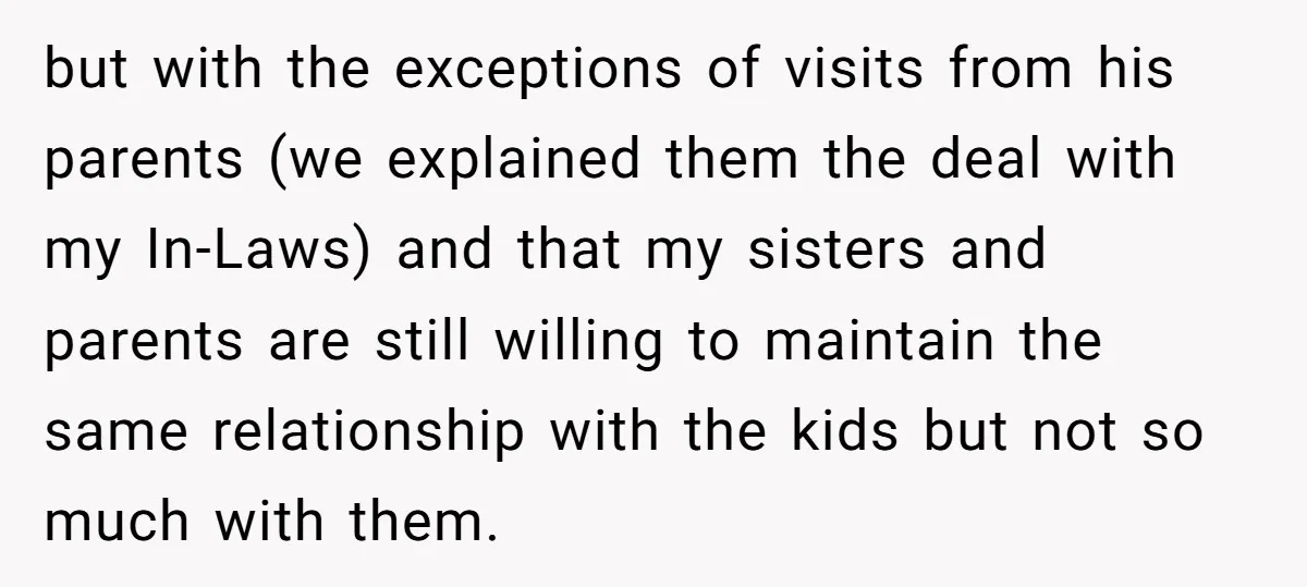 but with the exceptions of visits from his parents (we explained them the deal with my In-Laws) and that my sisters and parents are still willing to maintain the same...